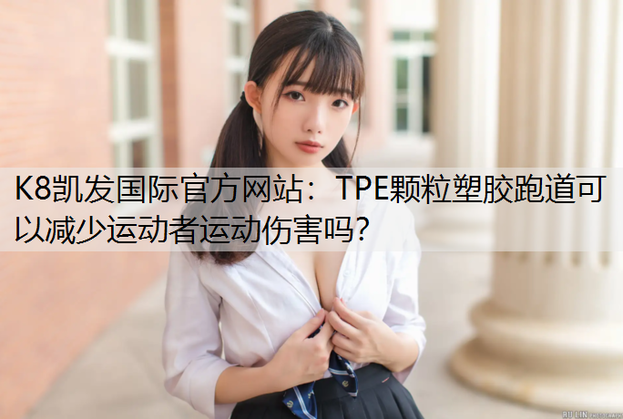 K8凯发国际官方网站：TPE颗粒塑胶跑道可以减少运动者运动伤害吗？